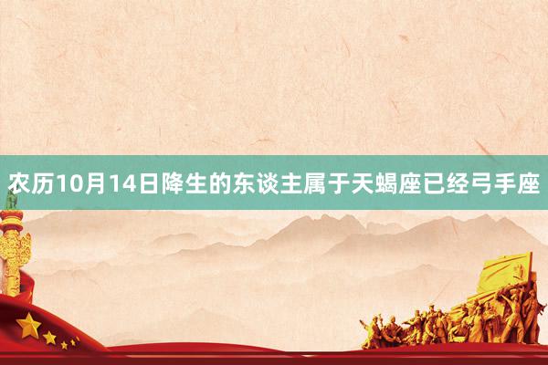 农历10月14日降生的东谈主属于天蝎座已经弓手座