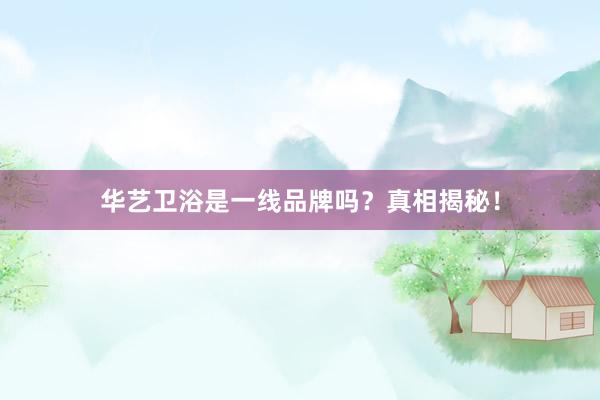 华艺卫浴是一线品牌吗？真相揭秘！