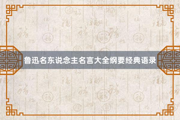鲁迅名东说念主名言大全纲要经典语录