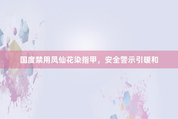 国度禁用凤仙花染指甲，安全警示引暖和